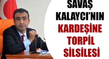 SAVAŞ KALAYCI’NIN KARDEŞİNE TORPİL SİLSİLESİ