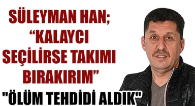 SÜLEYMAN HAN; “KALAYCI SEÇİLİRSE TAKIMI BIRAKIRIM”
