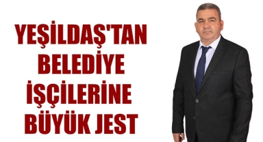 YEŞİLDAŞ'TAN BELEDİYE İŞÇİLERİNE BÜYÜK JEST