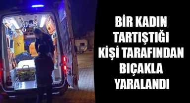 BİR KADIN TARTIŞTIĞI KİŞİ TARAFINDAN BIÇAKLA YARALANDI