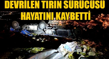 DEVRİLEN TIRIN SÜRÜCÜSÜ HAYATINI KAYBETTİ