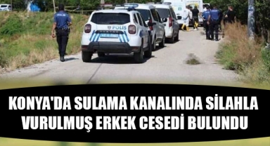 KONYA'DA SULAMA KANALINDA SİLAHLA VURULMUŞ ERKEK CESEDİ BULUNDU