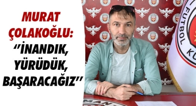 MURAT ÇOLAKOĞLU: ‘’İNANDIK, YÜRÜDÜK, BAŞARACAĞIZ’’