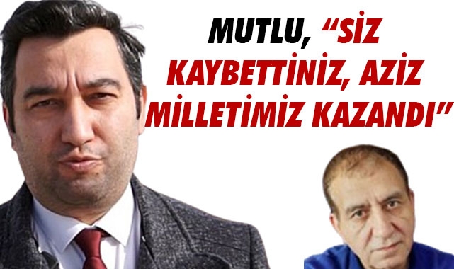 MUTLU, “SİZ KAYBETTİNİZ, AZİZ MİLLETİMİZ KAZANDI”