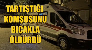 TARTIŞTIĞI KOMŞUSUNU BIÇAKLA ÖLDÜRDÜ