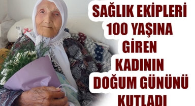 SAĞLIK EKİPLERİ 100 YAŞINA GİREN KADININ DOĞUM GÜNÜNÜ KUTLADI