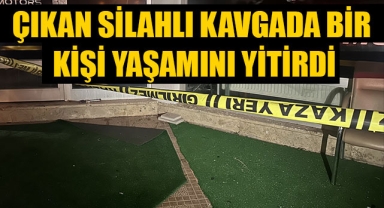 ÇIKAN SİLAHLI KAVGADA BİR KİŞİ YAŞAMINI YİTİRDİ