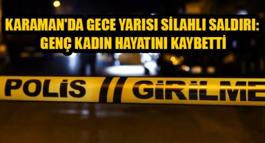 KARAMAN'DA GECE YARISI SİLAHLI SALDIRI: GENÇ KADIN HAYATINI KAYBETTİ