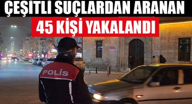 ÇEŞİTLİ SUÇLARDAN ARANAN 45 KİŞİ YAKALANDI