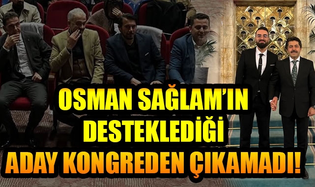 OSMAN SAĞLAM'IN DESTEKLEDİĞİ ADAY KONGREDEN ÇIKAMADI!