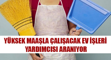 YÜKSEK MAAŞLA ÇALIŞACAK EV İŞLERİ YARDIMCISI ARANIYOR