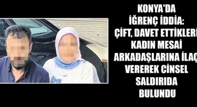 KONYA'DA İĞRENÇ İDDİA: ÇİFT, DAVET ETTİKLERİ KADIN MESAİ ARKADAŞLARINA İLAÇ VEREREK CİNSEL SALDIRIDA BULUNDU