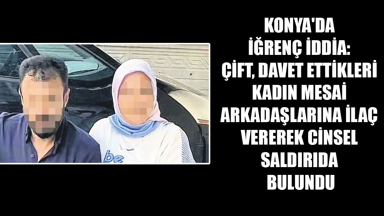 KONYA'DA İĞRENÇ İDDİA: ÇİFT, DAVET ETTİKLERİ KADIN MESAİ ARKADAŞLARINA İLAÇ VEREREK CİNSEL SALDIRIDA BULUNDU