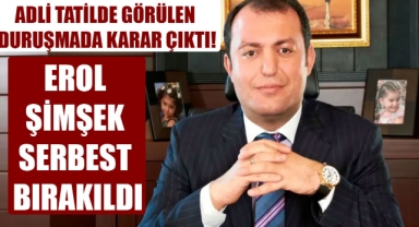 ADLİ TATİLDE GÖRÜLEN DURUŞMADA KARAR ÇIKTI! EROL ŞİMŞEK SERBEST BIRAKILDI