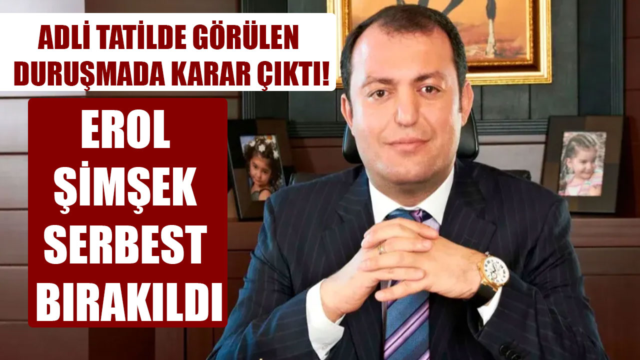 ADLİ TATİLDE GÖRÜLEN DURUŞMADA KARAR ÇIKTI! EROL ŞİMŞEK SERBEST BIRAKILDI