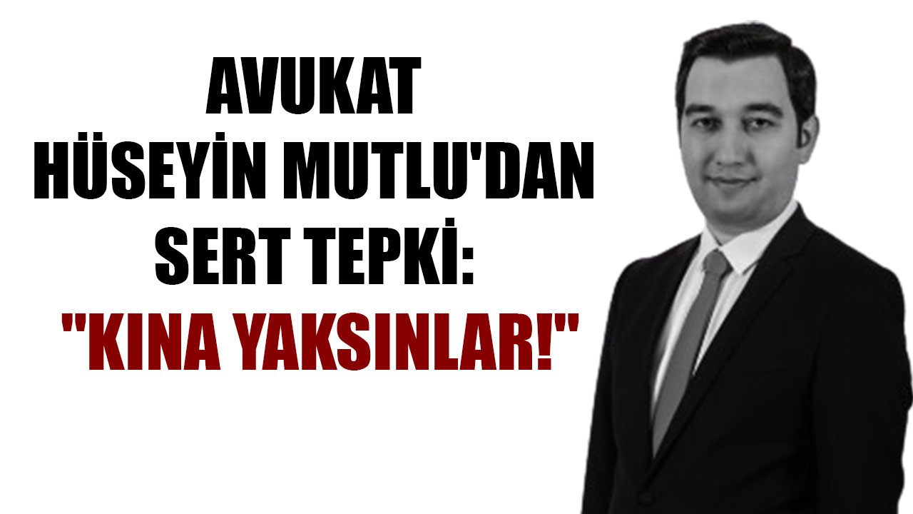 Avukat Hüseyin Mutlu'dan Sert Tepki: