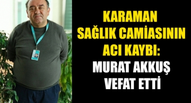Karaman Sağlık Camiasının Acı Kaybı: Murat Akkuş Vefat Etti