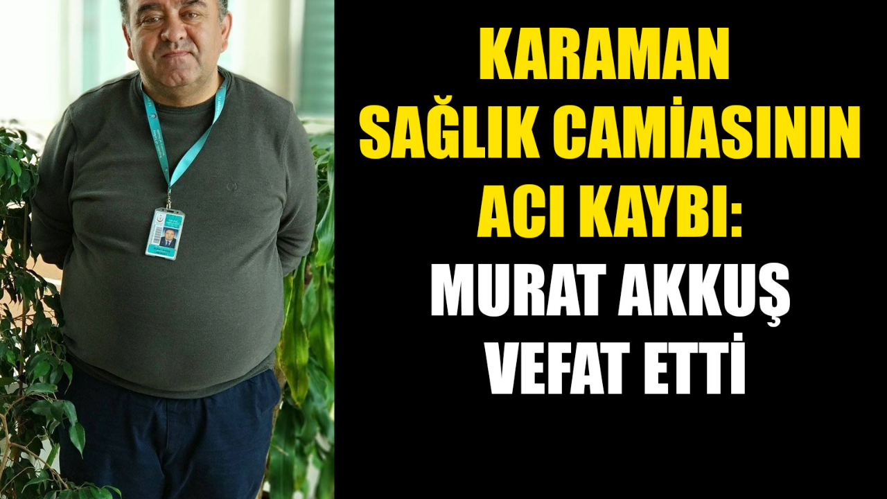 Karaman Sağlık Camiasının Acı Kaybı: Murat Akkuş Vefat Etti