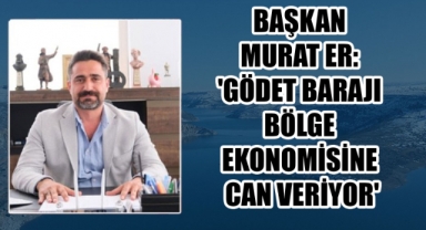 BAŞKAN MURAT ER: 'GÖDET BARAJI BÖLGE EKONOMİSİNE CAN VERİYOR'