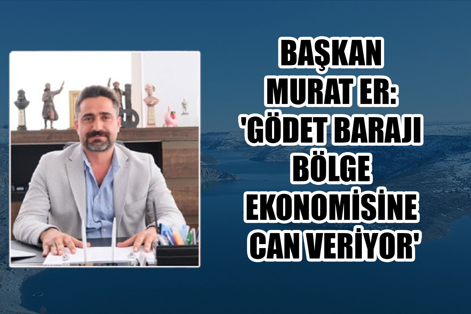 BAŞKAN MURAT ER: 'GÖDET BARAJI BÖLGE EKONOMİSİNE CAN VERİYOR'