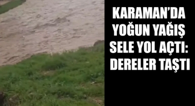 Karaman’da Yoğun Yağış Sele Yol Açtı: Dereler Taştı