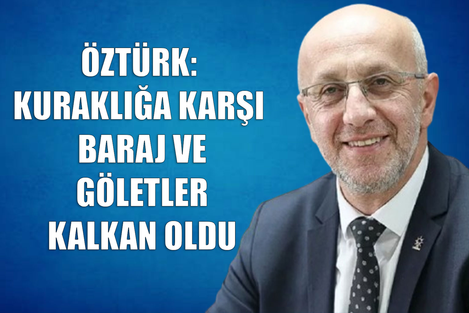 ÖZTÜRK: KURAKLIĞA KARŞI BARAJ VE GÖLETLER KALKAN OLDU