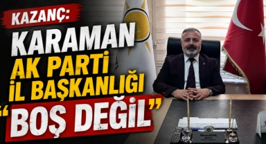 Kazanç: ‘Karaman AK Parti İl Başkanlığı Boş Değil’